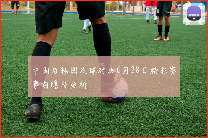 中国与韩国足球对决6月28日精彩赛事前瞻与分析