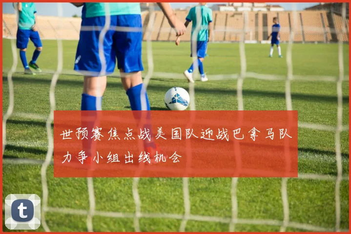 世预赛焦点战美国队迎战巴拿马队力争小组出线机会