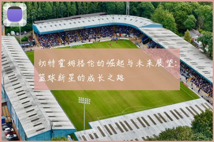 切特霍姆格伦的崛起与未来展望：篮球新星的成长之路