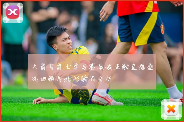 火箭与爵士季后赛激战正酣直播盛况回顾与精彩瞬间分析