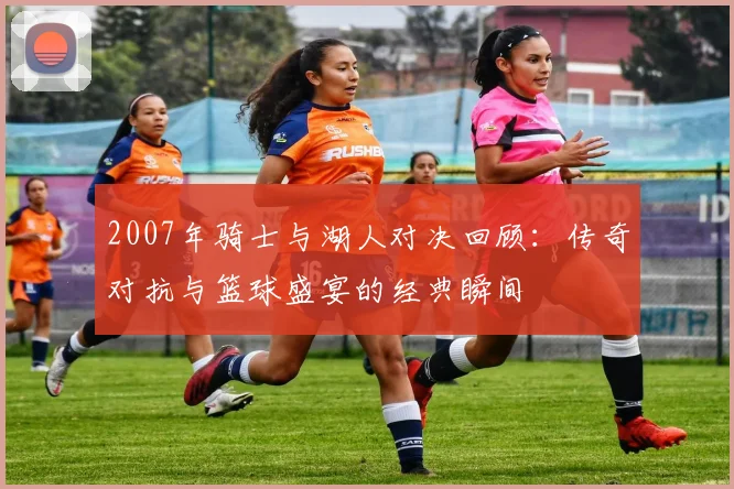 2007年骑士与湖人对决回顾：传奇对抗与篮球盛宴的经典瞬间