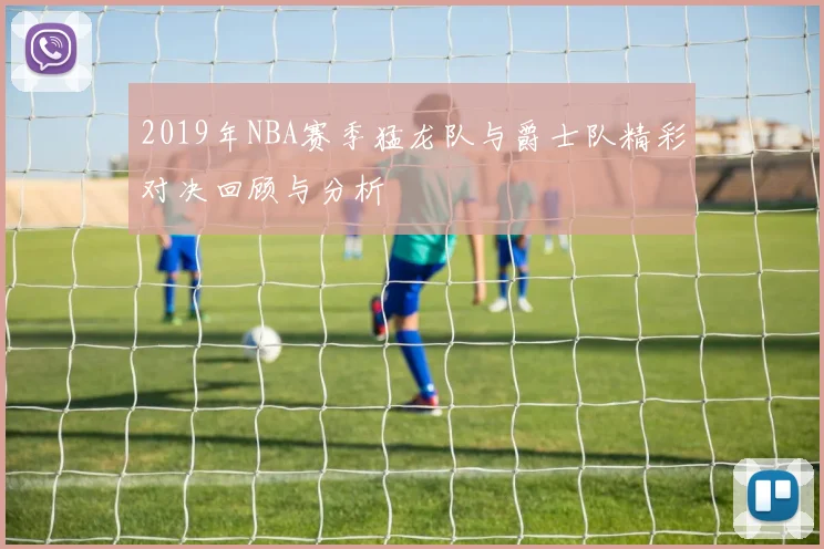 2019年NBA赛季猛龙队与爵士队精彩对决回顾与分析
