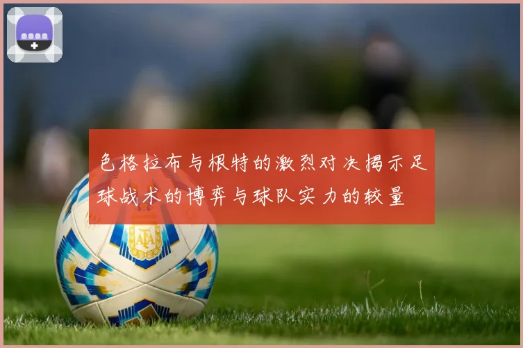色格拉布与根特的激烈对决揭示足球战术的博弈与球队实力的较量