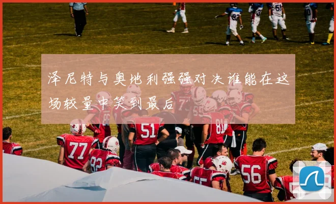 泽尼特与奥地利强强对决谁能在这场较量中笑到最后