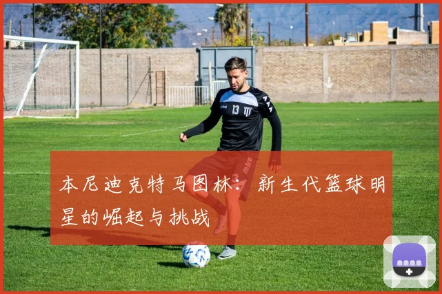 本尼迪克特马图林：新生代篮球明星的崛起与挑战