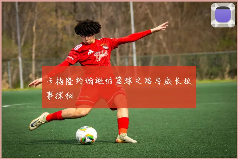 卡梅隆约翰逊的篮球之路与成长故事探秘