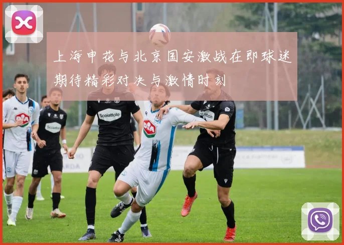上海申花与北京国安激战在即球迷期待精彩对决与激情时刻
