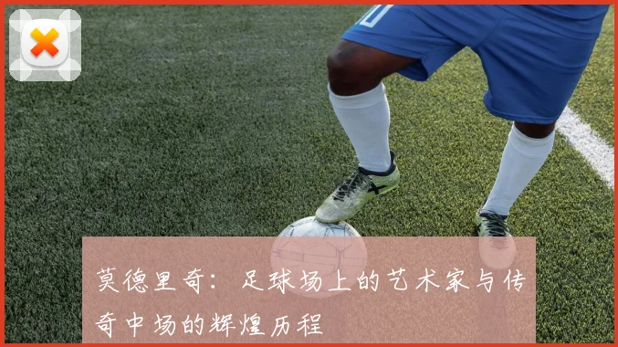 莫德里奇：足球场上的艺术家与传奇中场的辉煌历程