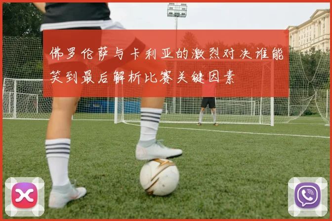 佛罗伦萨与卡利亚的激烈对决谁能笑到最后解析比赛关键因素